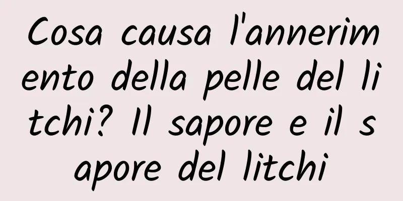 Cosa causa l'annerimento della pelle del litchi? Il sapore e il sapore del litchi