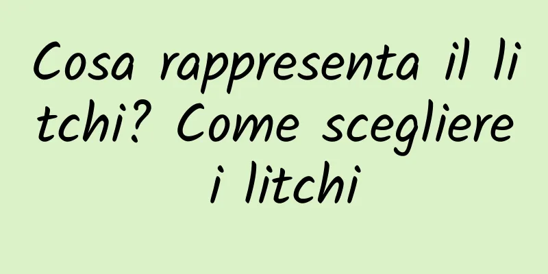 Cosa rappresenta il litchi? Come scegliere i litchi