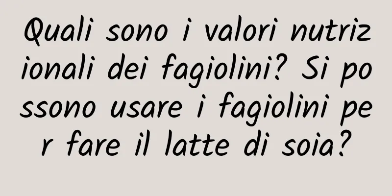 Quali sono i valori nutrizionali dei fagiolini? Si possono usare i fagiolini per fare il latte di soia?
