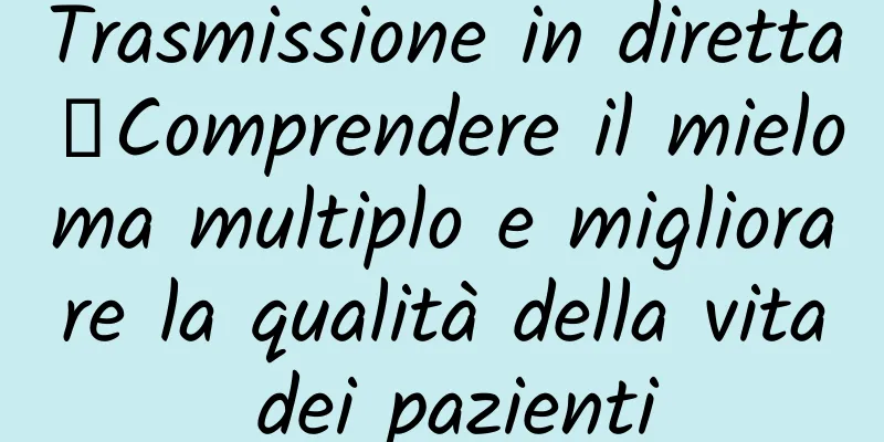 Trasmissione in diretta｜Comprendere il mieloma multiplo e migliorare la qualità della vita dei pazienti
