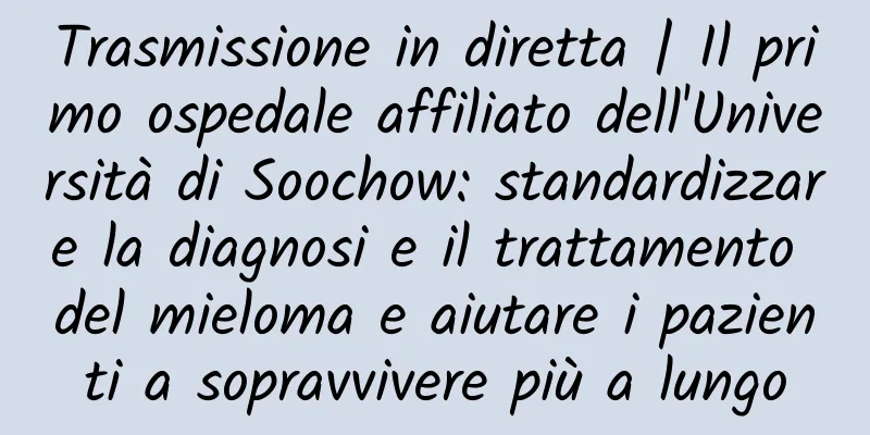 Trasmissione in diretta | Il primo ospedale affiliato dell'Università di Soochow: standardizzare la diagnosi e il trattamento del mieloma e aiutare i pazienti a sopravvivere più a lungo