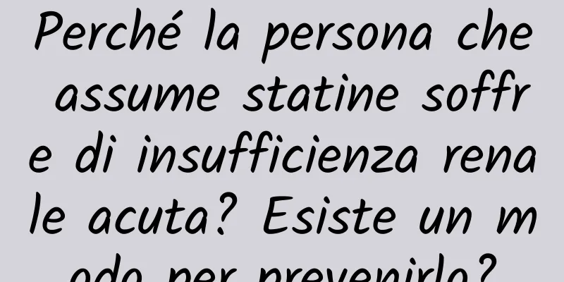 Perché la persona che assume statine soffre di insufficienza renale acuta? Esiste un modo per prevenirlo?