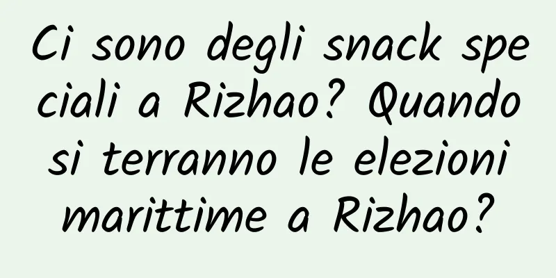 Ci sono degli snack speciali a Rizhao? Quando si terranno le elezioni marittime a Rizhao?