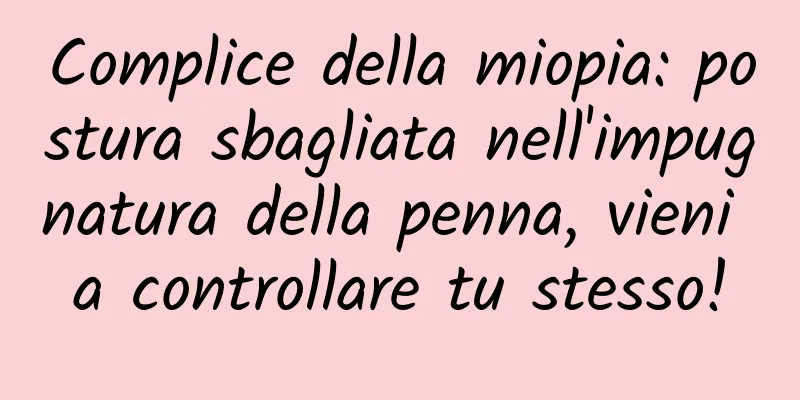 Complice della miopia: postura sbagliata nell'impugnatura della penna, vieni a controllare tu stesso!