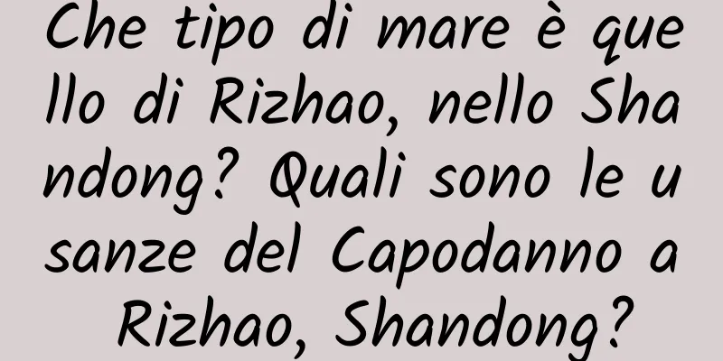 Che tipo di mare è quello di Rizhao, nello Shandong? Quali sono le usanze del Capodanno a Rizhao, Shandong?