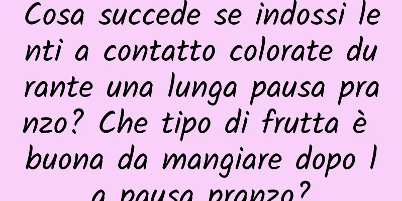 Cosa succede se indossi lenti a contatto colorate durante una lunga pausa pranzo? Che tipo di frutta è buona da mangiare dopo la pausa pranzo?