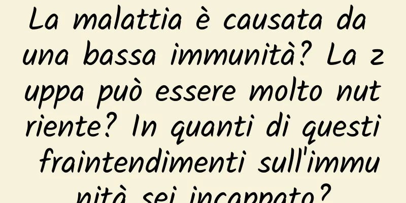 La malattia è causata da una bassa immunità? La zuppa può essere molto nutriente? In quanti di questi fraintendimenti sull'immunità sei incappato?