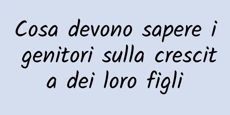 Cosa devono sapere i genitori sulla crescita dei loro figli