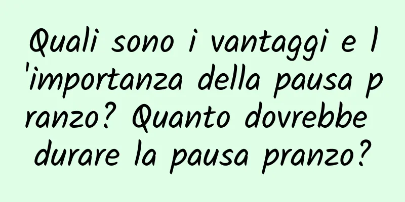 Quali sono i vantaggi e l'importanza della pausa pranzo? Quanto dovrebbe durare la pausa pranzo?