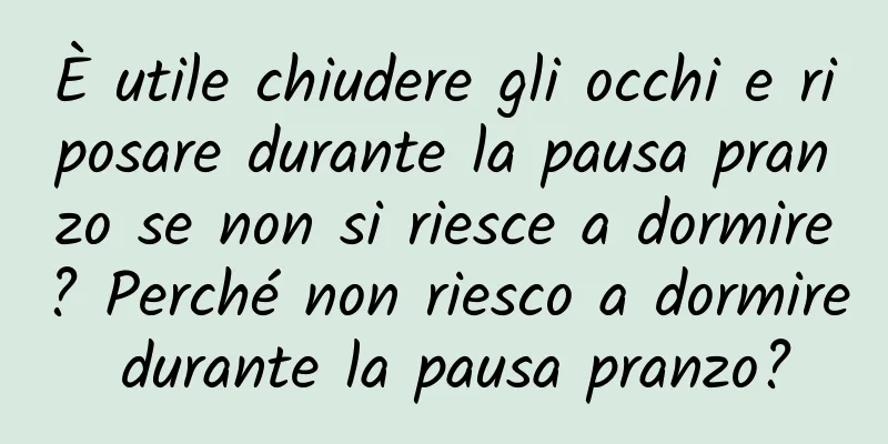 È utile chiudere gli occhi e riposare durante la pausa pranzo se non si riesce a dormire? Perché non riesco a dormire durante la pausa pranzo?
