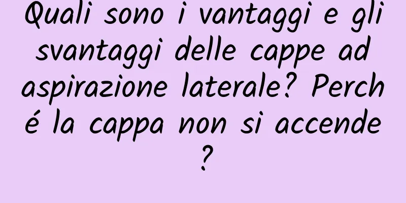 Quali sono i vantaggi e gli svantaggi delle cappe ad aspirazione laterale? Perché la cappa non si accende?