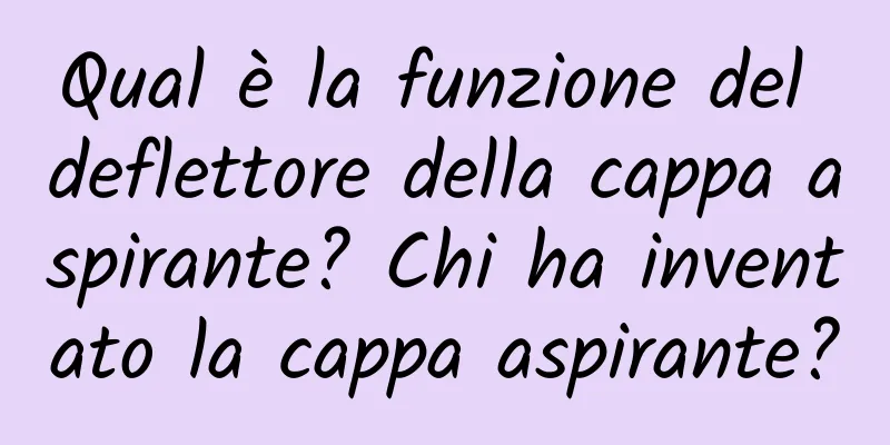 Qual è la funzione del deflettore della cappa aspirante? Chi ha inventato la cappa aspirante?