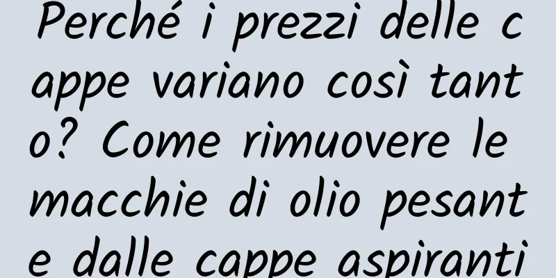 Perché i prezzi delle cappe variano così tanto? Come rimuovere le macchie di olio pesante dalle cappe aspiranti
