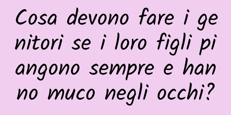 Cosa devono fare i genitori se i loro figli piangono sempre e hanno muco negli occhi?