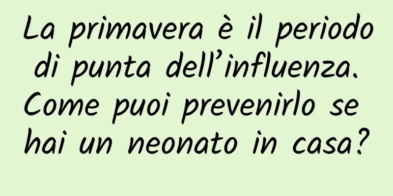 La primavera è il periodo di punta dell’influenza. Come puoi prevenirlo se hai un neonato in casa?