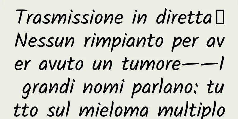Trasmissione in diretta｜Nessun rimpianto per aver avuto un tumore——I grandi nomi parlano: tutto sul mieloma multiplo