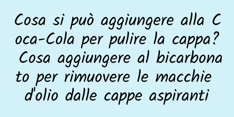 Cosa si può aggiungere alla Coca-Cola per pulire la cappa? Cosa aggiungere al bicarbonato per rimuovere le macchie d'olio dalle cappe aspiranti