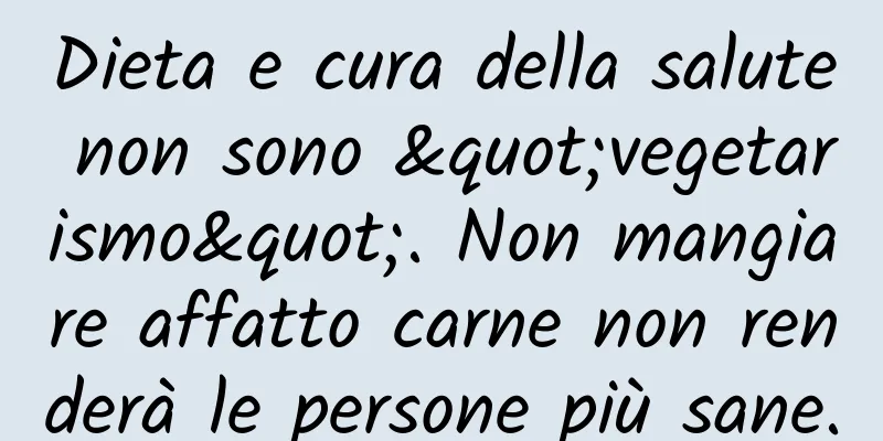 Dieta e cura della salute non sono "vegetarismo". Non mangiare affatto carne non renderà le persone più sane.