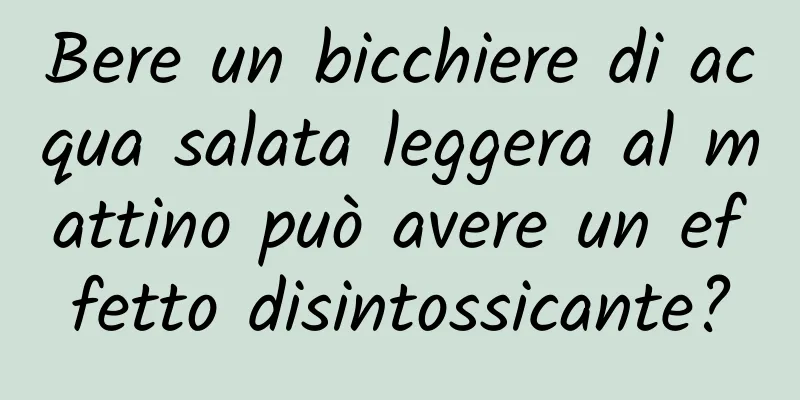 Bere un bicchiere di acqua salata leggera al mattino può avere un effetto disintossicante?