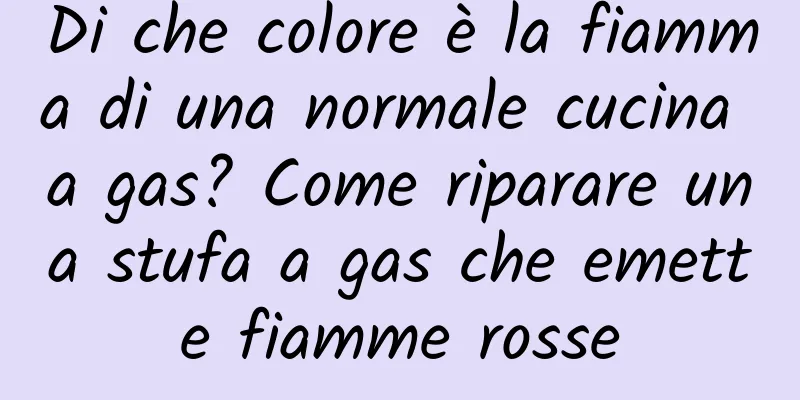 Di che colore è la fiamma di una normale cucina a gas? Come riparare una stufa a gas che emette fiamme rosse