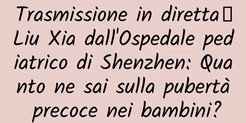 Trasmissione in diretta｜Liu Xia dall'Ospedale pediatrico di Shenzhen: Quanto ne sai sulla pubertà precoce nei bambini?
