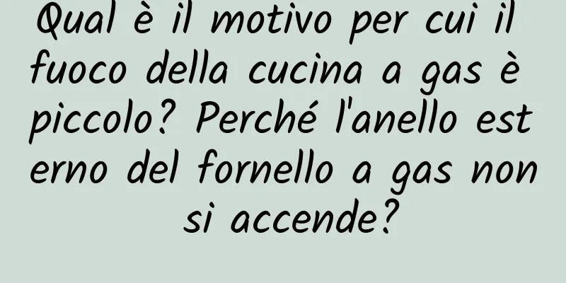 Qual è il motivo per cui il fuoco della cucina a gas è piccolo? Perché l'anello esterno del fornello a gas non si accende?