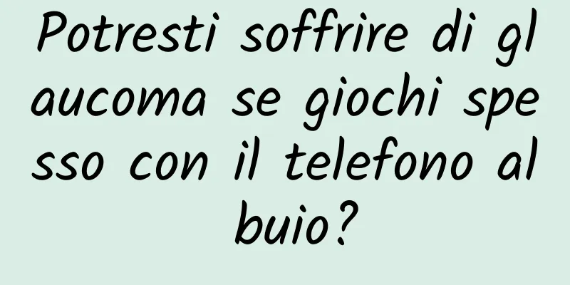 Potresti soffrire di glaucoma se giochi spesso con il telefono al buio?