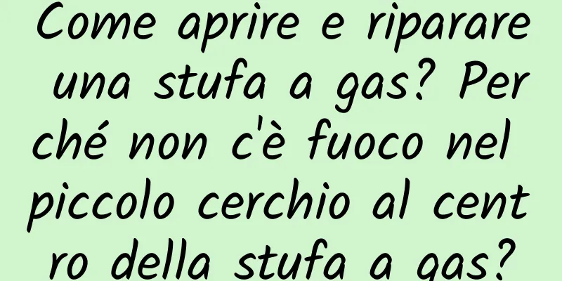 Come aprire e riparare una stufa a gas? Perché non c'è fuoco nel piccolo cerchio al centro della stufa a gas?