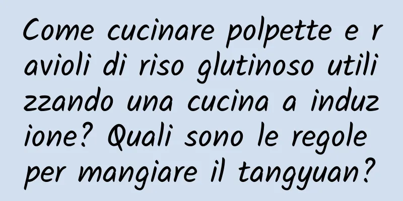 Come cucinare polpette e ravioli di riso glutinoso utilizzando una cucina a induzione? Quali sono le regole per mangiare il tangyuan?