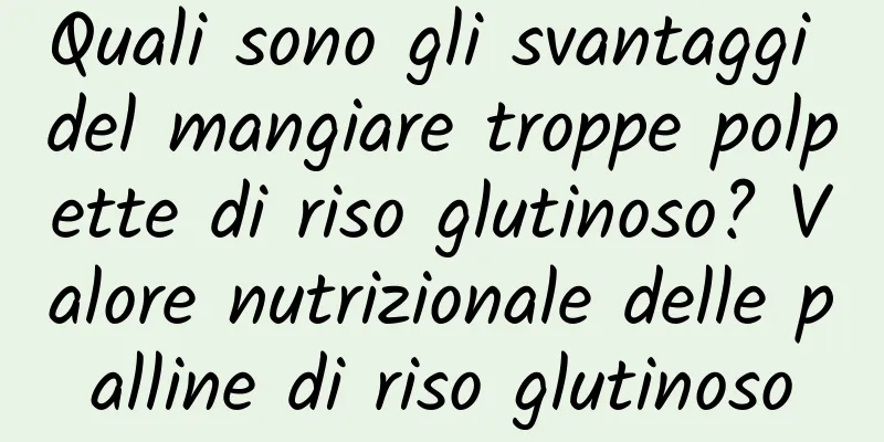 Quali sono gli svantaggi del mangiare troppe polpette di riso glutinoso? Valore nutrizionale delle palline di riso glutinoso