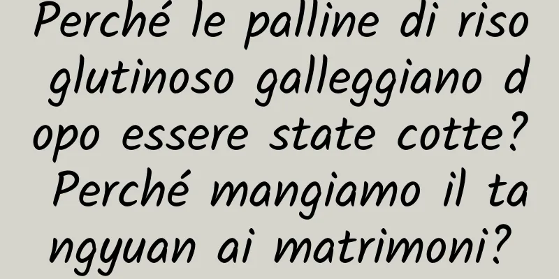 Perché le palline di riso glutinoso galleggiano dopo essere state cotte? Perché mangiamo il tangyuan ai matrimoni?