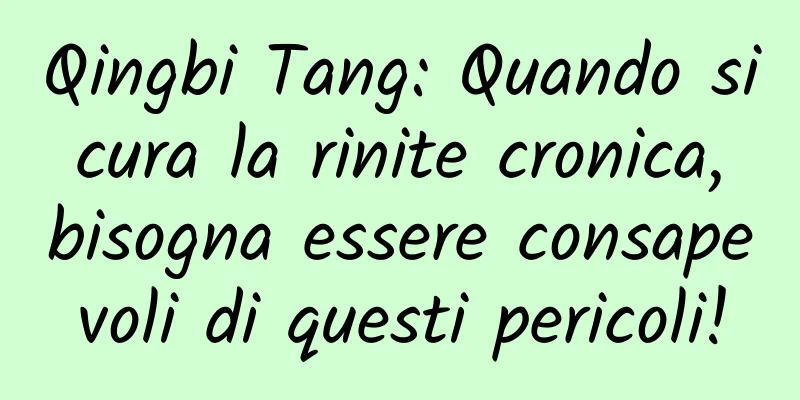 Qingbi Tang: Quando si cura la rinite cronica, bisogna essere consapevoli di questi pericoli!