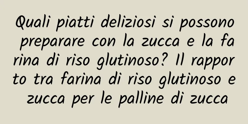 Quali piatti deliziosi si possono preparare con la zucca e la farina di riso glutinoso? Il rapporto tra farina di riso glutinoso e zucca per le palline di zucca