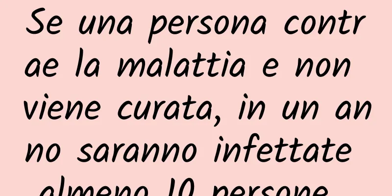 Se una persona contrae la malattia e non viene curata, in un anno saranno infettate almeno 10 persone...