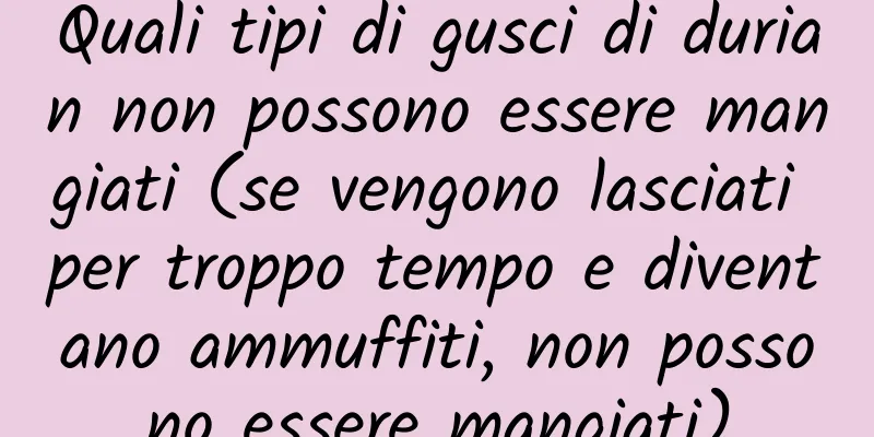 Quali tipi di gusci di durian non possono essere mangiati (se vengono lasciati per troppo tempo e diventano ammuffiti, non possono essere mangiati)