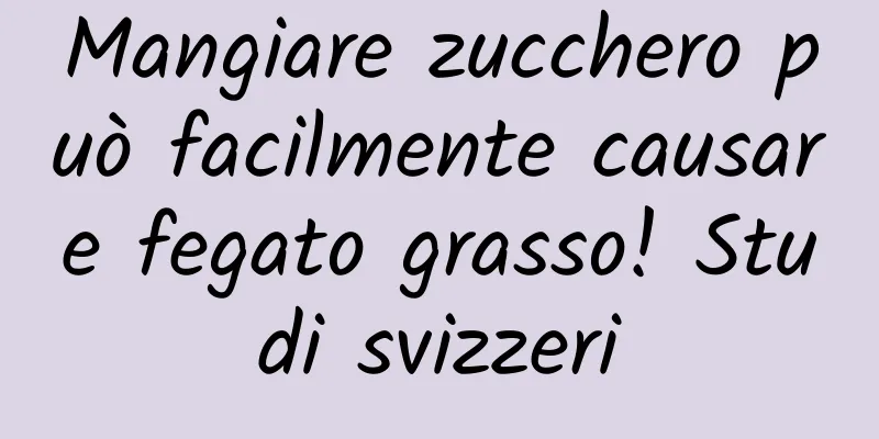 Mangiare zucchero può facilmente causare fegato grasso! Studi svizzeri