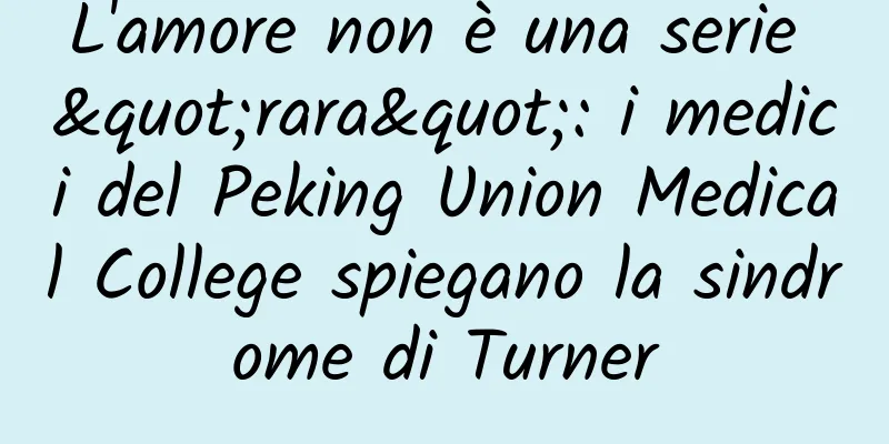 L'amore non è una serie "rara": i medici del Peking Union Medical College spiegano la sindrome di Turner