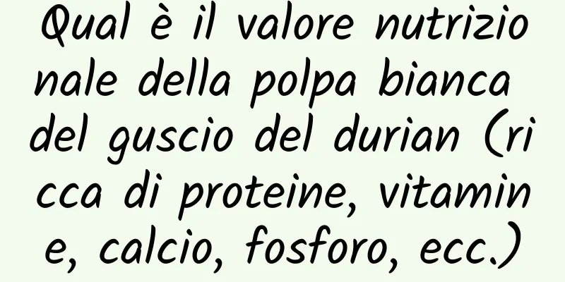 Qual è il valore nutrizionale della polpa bianca del guscio del durian (ricca di proteine, vitamine, calcio, fosforo, ecc.)
