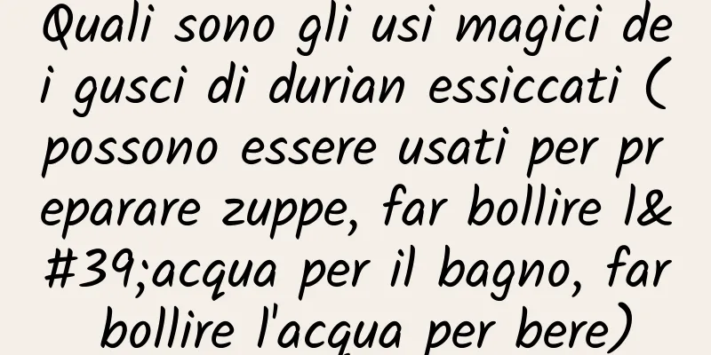 Quali sono gli usi magici dei gusci di durian essiccati (possono essere usati per preparare zuppe, far bollire l'acqua per il bagno, far bollire l'acqua per bere)