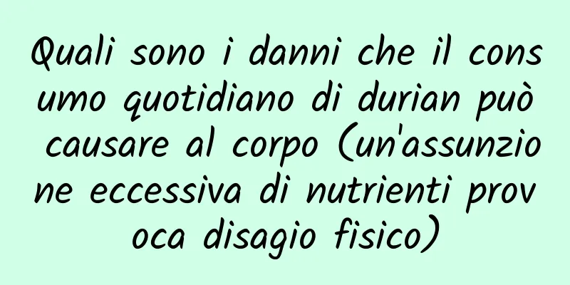 Quali sono i danni che il consumo quotidiano di durian può causare al corpo (un'assunzione eccessiva di nutrienti provoca disagio fisico)