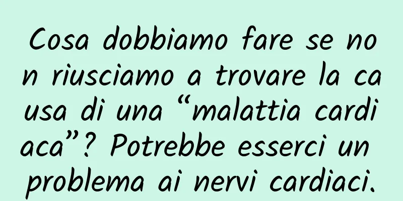 Cosa dobbiamo fare se non riusciamo a trovare la causa di una “malattia cardiaca”? Potrebbe esserci un problema ai nervi cardiaci.