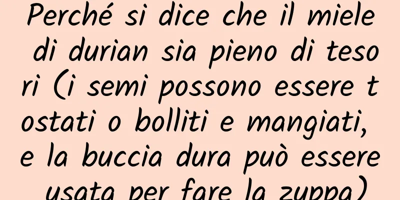 Perché si dice che il miele di durian sia pieno di tesori (i semi possono essere tostati o bolliti e mangiati, e la buccia dura può essere usata per fare la zuppa)