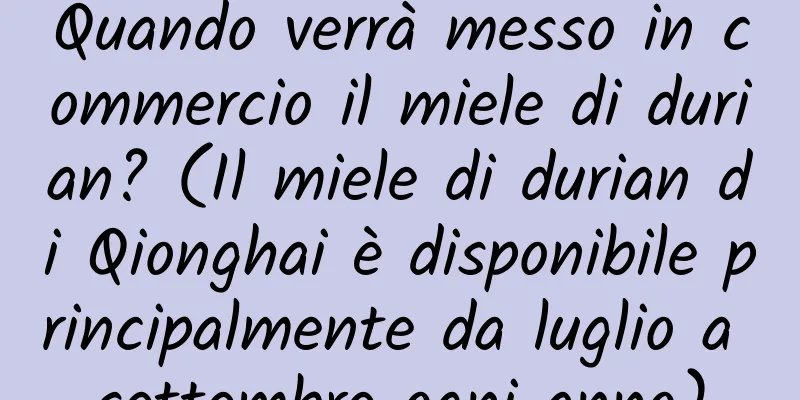 Quando verrà messo in commercio il miele di durian? (Il miele di durian di Qionghai è disponibile principalmente da luglio a settembre ogni anno)