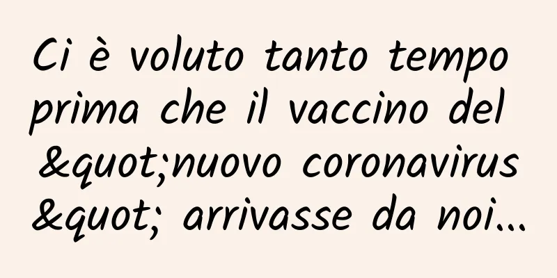 Ci è voluto tanto tempo prima che il vaccino del "nuovo coronavirus" arrivasse da noi...