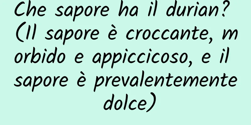 Che sapore ha il durian? (Il sapore è croccante, morbido e appiccicoso, e il sapore è prevalentemente dolce)