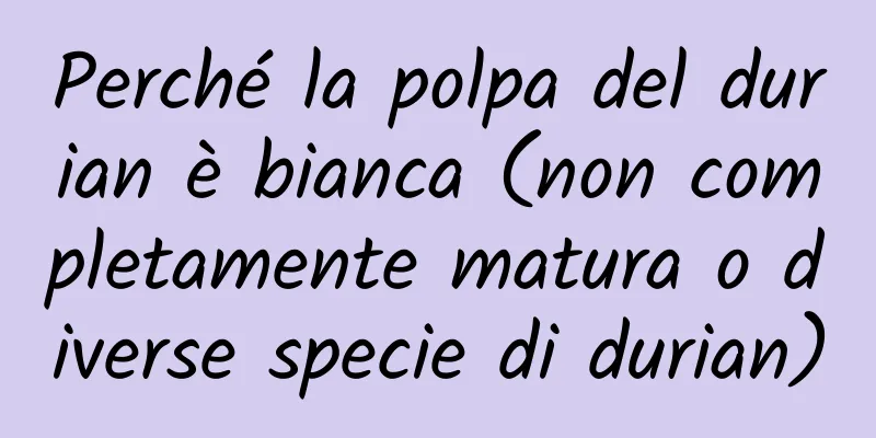 Perché la polpa del durian è bianca (non completamente matura o diverse specie di durian)