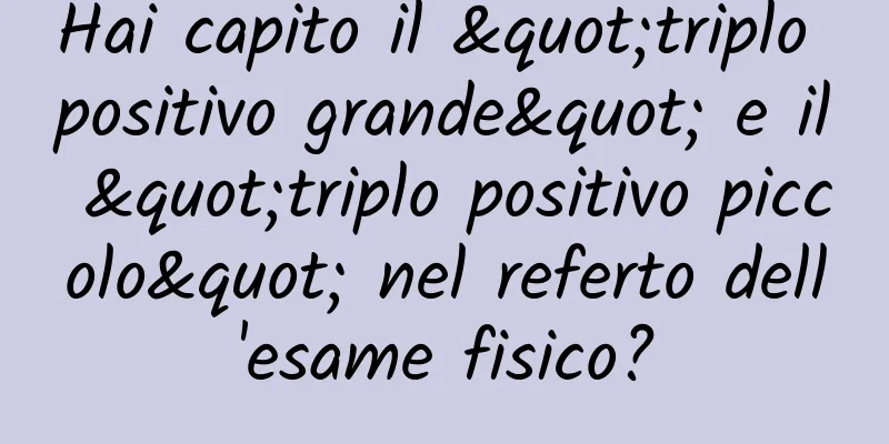 Hai capito il "triplo positivo grande" e il "triplo positivo piccolo" nel referto dell'esame fisico?