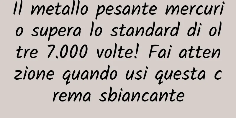 Il metallo pesante mercurio supera lo standard di oltre 7.000 volte! Fai attenzione quando usi questa crema sbiancante