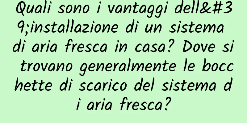 Quali sono i vantaggi dell'installazione di un sistema di aria fresca in casa? Dove si trovano generalmente le bocchette di scarico del sistema di aria fresca?