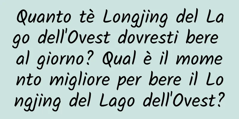 Quanto tè Longjing del Lago dell'Ovest dovresti bere al giorno? Qual è il momento migliore per bere il Longjing del Lago dell'Ovest?